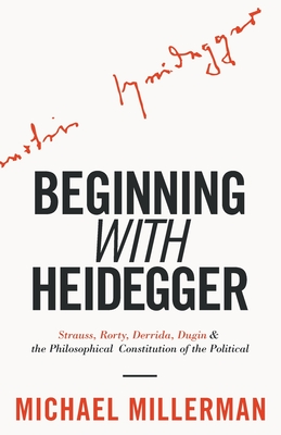 Beginning with Heidegger: Strauss, Rorty, Derrida, Dugin and the Philosophical Constitution of the Political - Michael Millerman