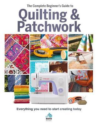 The Complete Beginner's Guide to Quilting & Patchwork: Everything You Need to Start Creating Today - Amy Best
