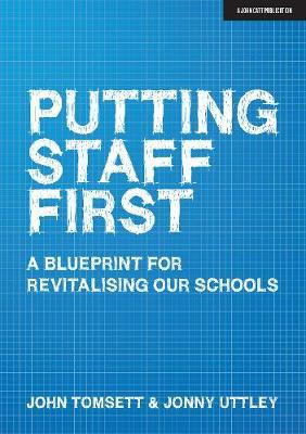 Putting Staff First: A Blueprint for Revitalising Our Schools - John Tomsett
