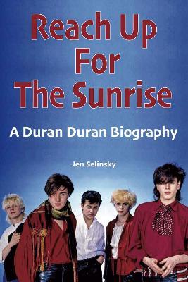 Reach Up For The Sunrise: A Duran Duran Biography - Jen Selinsky