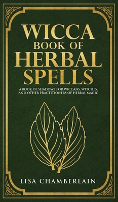 Wicca Book of Herbal Spells: A Beginner's Book of Shadows for Wiccans, Witches, and Other Practitioners of Herbal Magic - Lisa Chamberlain