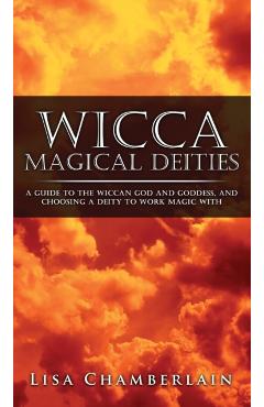 Wicca Magical Deities: A Guide to the Wiccan God and Goddess, and Choosing a Deity to Work Magic With - Lisa Chamberlain
