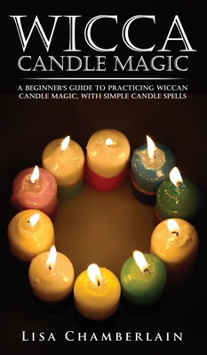 Wicca Candle Magic: A Beginner's Guide to Practicing Wiccan Candle Magic, with Simple Candle Spells - Lisa Chamberlain