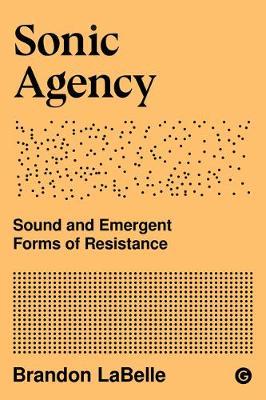 Sonic Agency: Sound and Emergent Forms of Resistance - Brandon Labelle