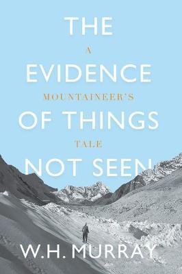 The Evidence of Things Not Seen: A Mountaineer's Tale - W. H. Murray