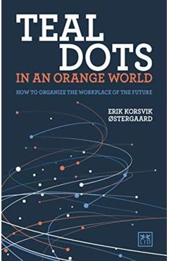 Teal Dots in an Orange World: How to Organize the Workplace of the Future - Erik Korsvik stergaard