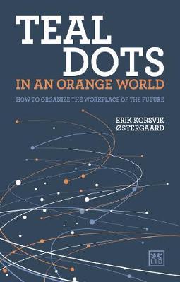 Teal Dots in an Orange World: How to Organize the Workplace of the Future - Erik Korsvik �stergaard