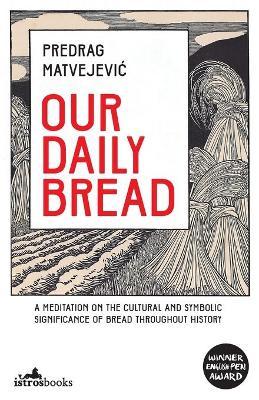 Our Daily Bread: A Meditation on the Cultural and Symbolic Significance of Bread Throughout History - Predrag Matvejevic