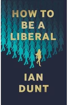 Poza produsului How to Be a Liberal: The Story of Liberalism and the Fight for Its Life - Ian Dunt