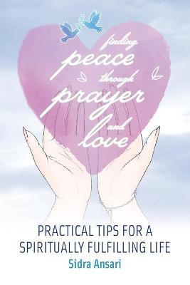 Finding Peace Through Prayer and Love: Practical Tips for a Spiritually Fulfilling Life - Sidra Ansari
