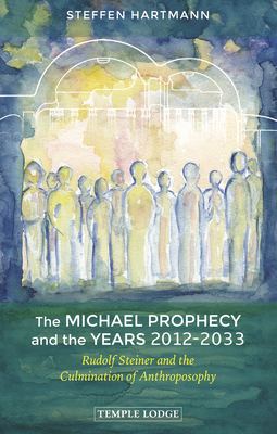 The Michael Prophecy and the Years 2012-2033: Rudolf Steiner and the Culmination of Anthroposophy - Steffen Hartmann