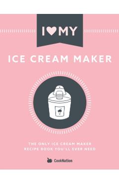 I Love My Ice Cream Maker: The only ice cream maker recipe book you'll ever need - Cooknation