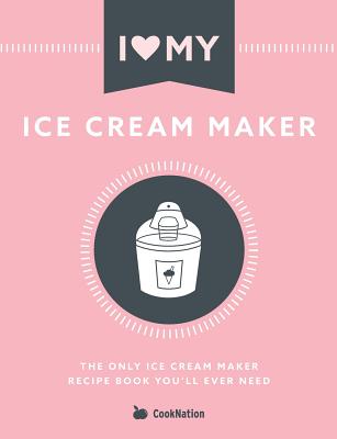 I Love My Ice Cream Maker: The only ice cream maker recipe book you'll ever need - Cooknation