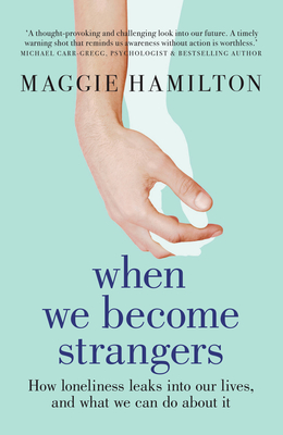 When We Become Strangers: How Loneliness Leaks Into Our Lives, and What We Can Do about It - Maggie Hamilton