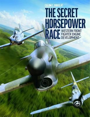 The Secret Horsepower Race: Western Front Fighter Engine Development - Calum E. Douglas