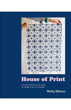 Coperta cărții 'House of Print: A Modern Block Printer's Journey Through Color, Texture, and Pattern - Molly Mahon'