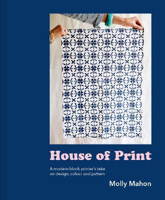 House of Print: A Modern Block Printer's Journey Through Color, Texture, and Pattern - Molly Mahon