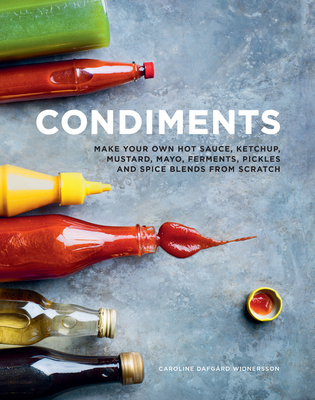 Condiments: Make Your Own Hot Sauce, Ketchup, Mustard, Mayo, Ferments, Pickles and Spice Blends from Scratch - Caroline Dafgard Widnersson