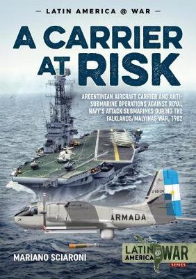 A Carrier at Risk: Argentinean Aircraft Carrier and Anti-Submarine Operations Against Royal Navy's Attack Submarines During the Falklands - Mariano Sciaroni