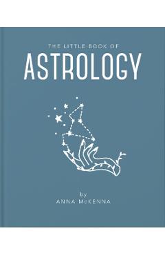 The Little Book of Astrology: An Accessible Introduction to Everything You Need to Enhance Your Life Using Astrology - Anna Mckenna