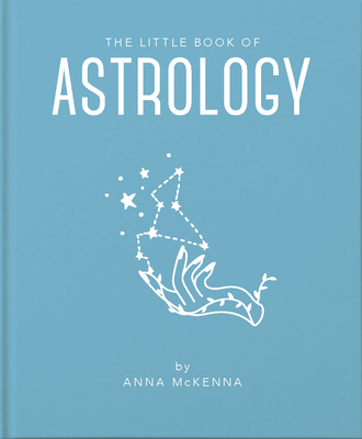 The Little Book of Astrology: An Accessible Introduction to Everything You Need to Enhance Your Life Using Astrology - Anna Mckenna