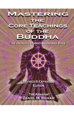 Mastering the Core Teachings of the Buddha: An Unusually Hardcore Dharma Book (Second Edition Revised and Expanded) - Daniel M. Ingram
