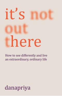 Poza produsului It's Not Out There: How to See Differently and Live an Extraordinary, Ordinary Life - Danapriya