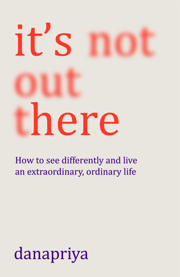 It's Not Out There: How to See Differently and Live an Extraordinary, Ordinary Life - Danapriya