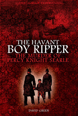The Havant Boy Ripper: The Murder of Percy Knight Searle - David F. Green
