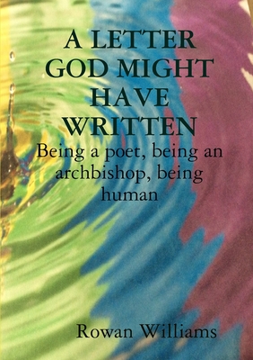 A LETTER GOD MIGHT HAVE WRITTEN. Being a poet, being an archbishop, being human - Rowan Williams