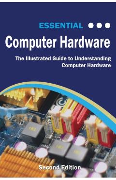 Essential Computer Hardware Second Edition: The Illustrated Guide to Understanding Computer Hardware - Kevin Wilson