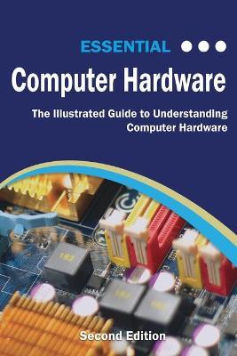 Essential Computer Hardware Second Edition: The Illustrated Guide to Understanding Computer Hardware - Kevin Wilson