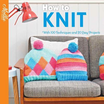 How to Knit: With 100 Techniques and 20 Easy Projects - Mollie Makes
