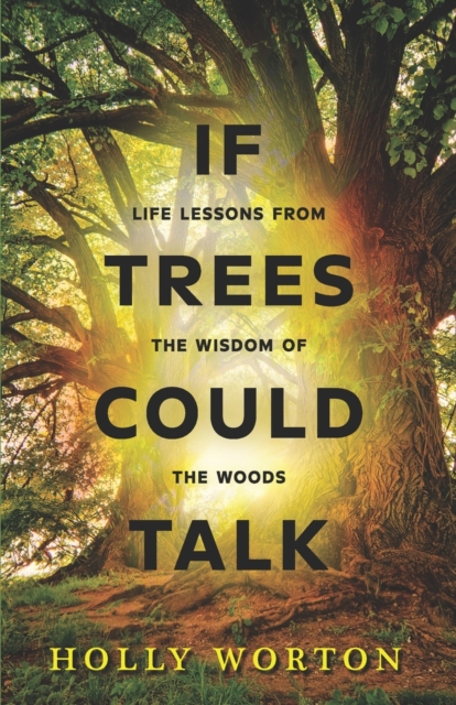 If Trees Could Talk: Life Lessons from the Wisdom of the Woods - Holly Worton