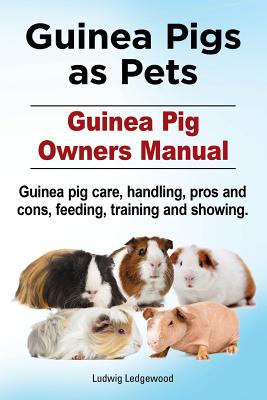 Guinea Pigs as Pets. Guinea Pig Owners Manual. Guinea pig care, handling, pros and cons, feeding, training and showing. - Ludwig Ledgewood