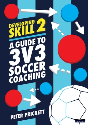 Developing Skill 2: A Guide to 3v3 Soccer Coaching - Peter Prickett