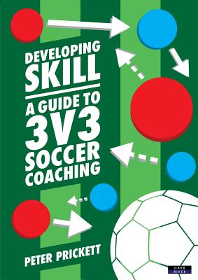 Developing Skill: A Guide to 3v3 Soccer Coaching - Peter Prickett