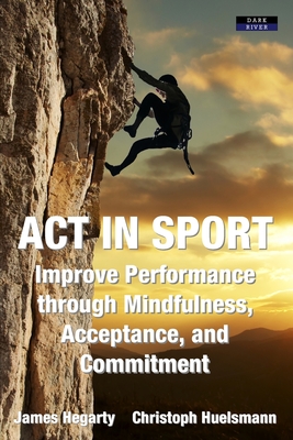 ACT in Sport: Improve Performance through Mindfulness, Acceptance, and Commitment - James Hegarty