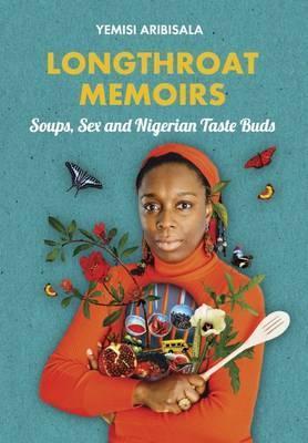Longthroat Memoirs: Soups, Sex and Nigerian Taste Buds - Yemisi Aribisala
