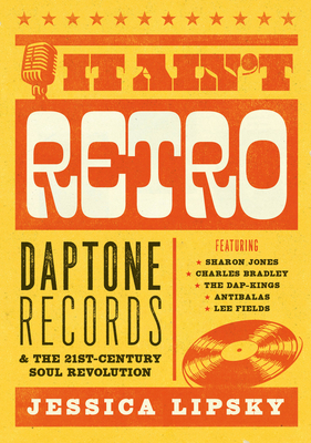 It Ain't Retro: Daptone Records & the 21st-Century Soul Revolution - Jessica Lipsky