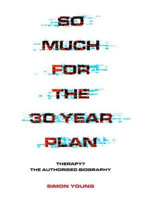 So Much for the 30 Year Plan: Therapy? the Authorised Biography - Simon Young