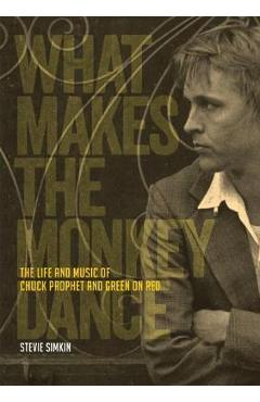 Coperta cărții 'What Makes the Monkey Dance: The Life and Music of Chuck Prophet and Green on Red - Stevie Simkin'