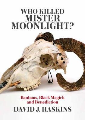 Who Killed Mister Moonlight?: Bauhaus, Black Magick and Benediction - David J. Haskins