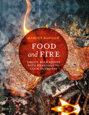 Food and Fire: Create Bold Dishes with 65 Recipes to Cook Outdoors - Marcus Bawdon
