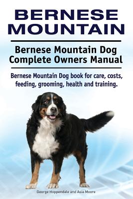 Bernese Mountain. Bernese Mountain Dog Complete Owners Manual. Bernese Mountain Dog book for care, costs, feeding, grooming, health and training. - Asia Moore