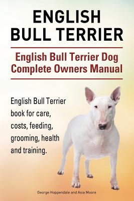 English Bull Terrier. English Bull Terrier Dog Complete Owners Manual. English Bull Terrier book for care, costs, feeding, grooming, health and traini - George Hoppendale