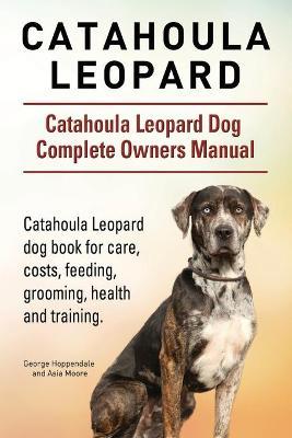 Catahoula Leopard. Catahoula Leopard dog Dog Complete Owners Manual. Catahoula Leopard dog book for care, costs, feeding, grooming, health and trainin - George Hoppendale