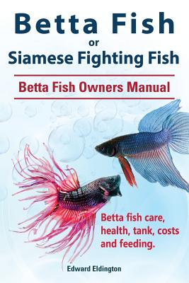 Betta Fish or Siamese Fighting Fish. Betta Fish Owners Manual. Betta fish care, health, tank, costs and feeding. - Edward Eldington