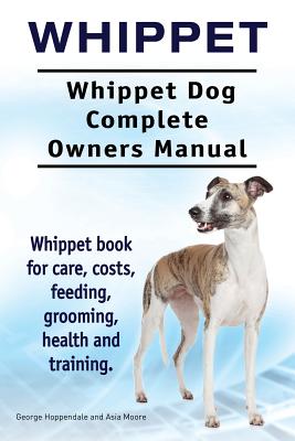 Whippet. Whippet Dog Complete Owners Manual. Whippet book for care, costs, feeding, grooming, health and training. - Asia Moore