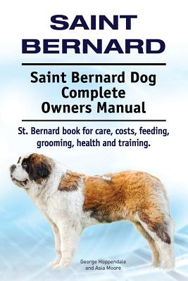 Saint Bernard. Saint Bernard Dog Complete Owners Manual. St. Bernard book for care, costs, feeding, grooming, health and training. - Asia Moore
